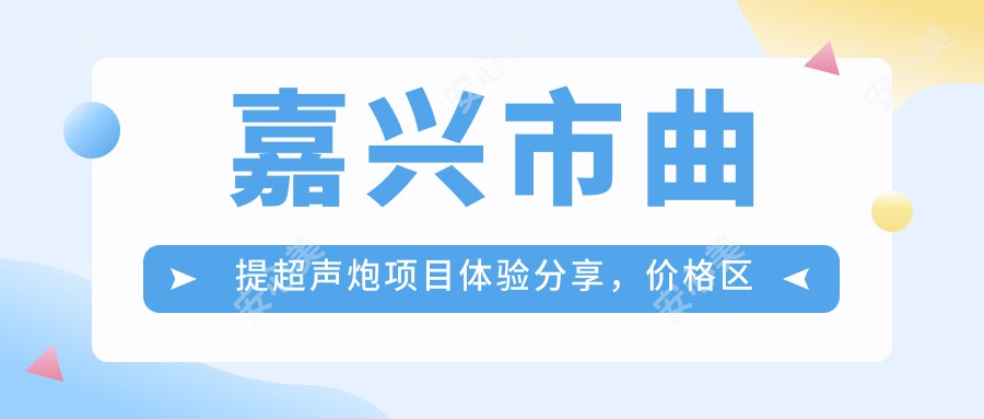 嘉兴市曲提超声炮项目体验分享，价格区间揭秘：单次治疗约1K~2K元？