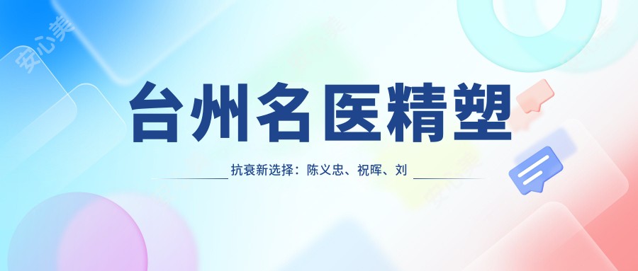 台州名医精塑抗衰新选择：陈义忠、祝晖、刘兴达带领面部年轻化