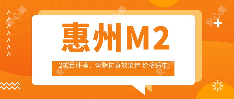 惠州M22项目体验：溶脂抗衰疗效佳 价格适中 但需定期维护