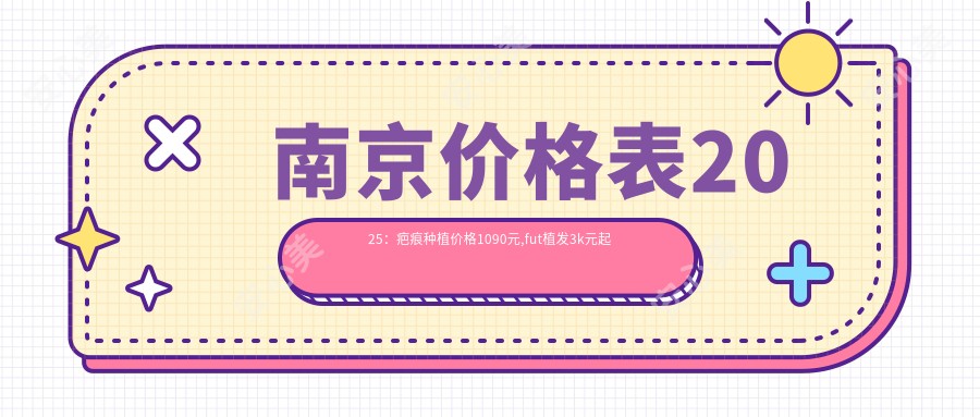 南京价格表2025:疤痕种植价格1090元,fut植发3k元起