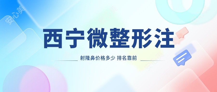 西宁微整形注射隆鼻价格多少 排名靠前的医院怎么选