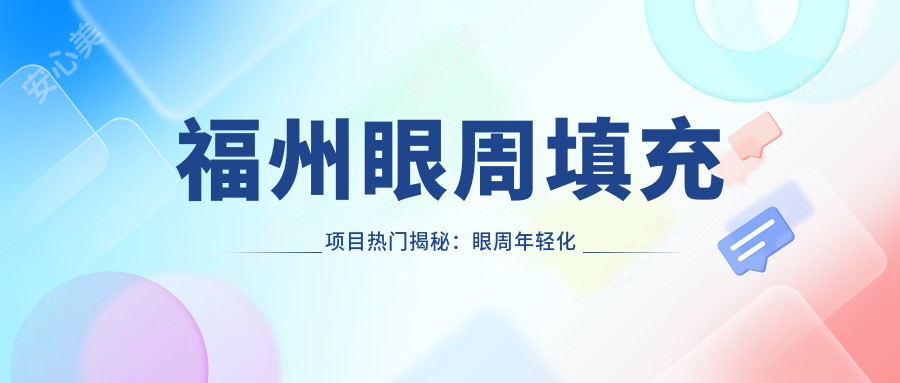 福州眼周填充项目热门揭秘：眼周年轻化填充价格区间1K~2K起，值得一试吗？