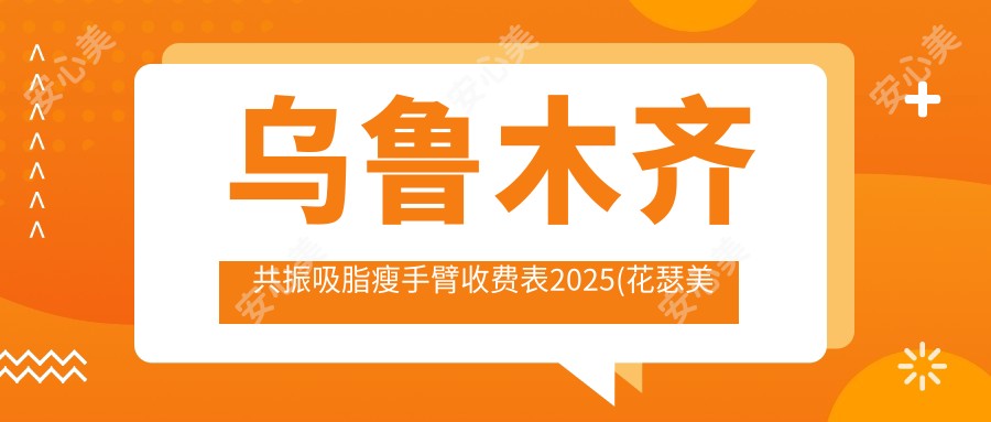 乌鲁木齐共振吸脂瘦手臂收费表2025(花瑟美医疗美容 1690元起/乌鲁木齐艺帆美创医学整形1559起)