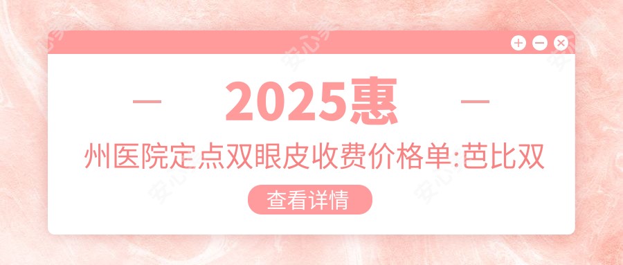 2025惠州医院定点双眼皮收费价格单:双眼皮3.5千+|压线双眼皮1万+|三点定位双眼皮1万+