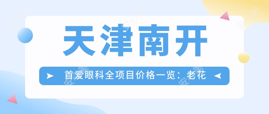 天津南开首爱眼科全项目价格一览：老花远视矫正|半全飞秒近视|PRL ICL晶体|散光白内障治疗+详细费用