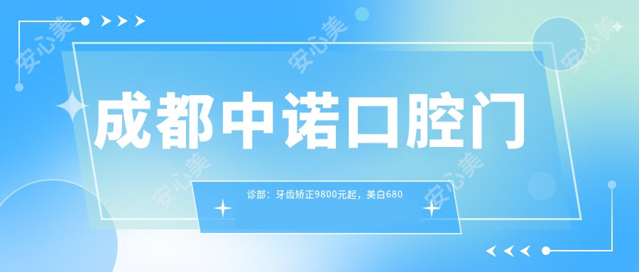 成都中诺口腔门诊部：牙齿矫正9800元起，美白680元起全项目价格表