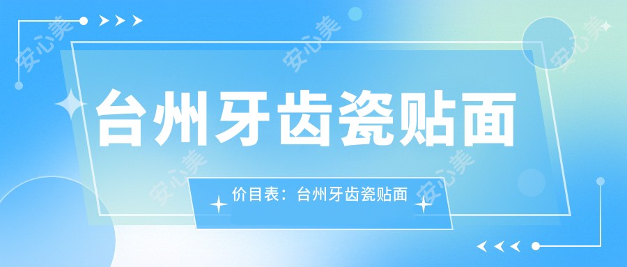 台州牙齿瓷贴面价目表：台州牙齿瓷贴面市场均价及各医院报价参考 