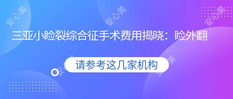 三亚小睑裂综合征手术费用揭晓：睑外翻矫正6000元起，小睑裂矫正5000元特惠