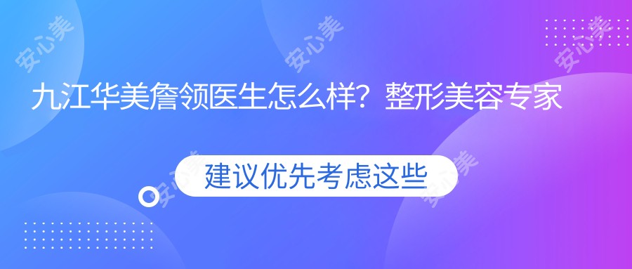 九江华美詹领医生怎么样？整形美容医生推荐，技术精细口碑佳！