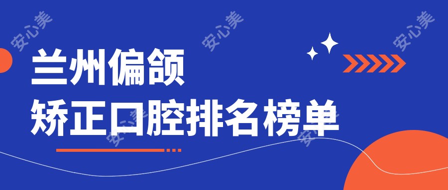 兰州偏颌矫正口腔排名榜单