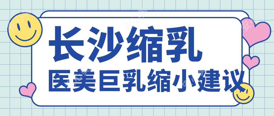 长沙缩乳医美巨乳缩小建议