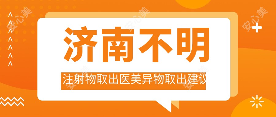 济南不明注射物取出医美异物取出建议