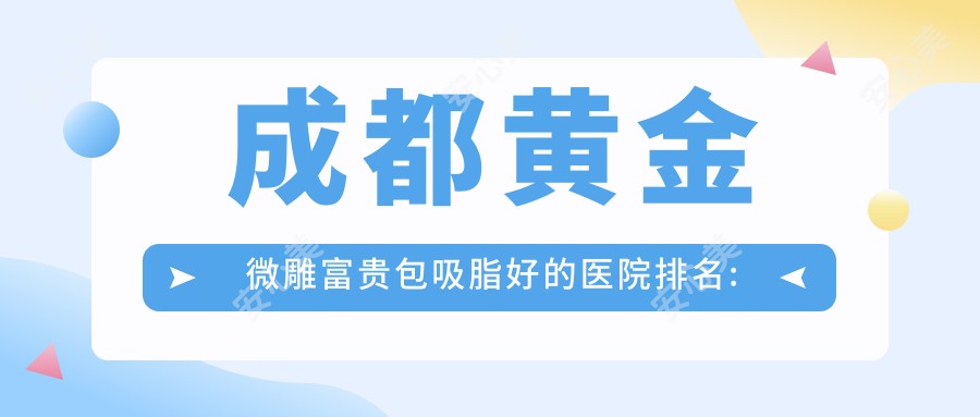 成都黄金微雕富贵包吸脂好的医院排名:黄金微雕富贵包吸脂好的医院除了成都美极医疗美容还有这10家