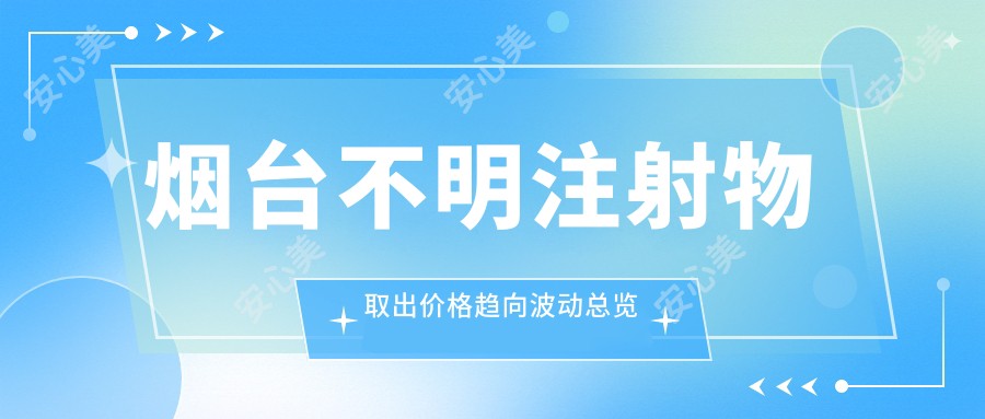 烟台不明注射物取出价格趋向波动总览