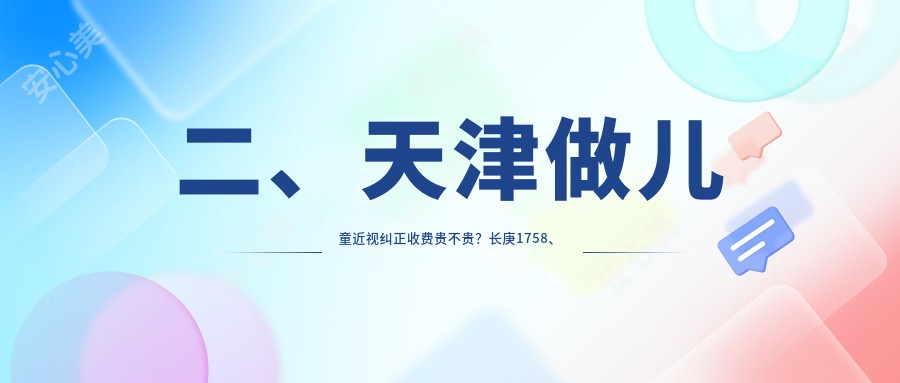 二、天津做儿童近视纠正收费贵不贵？长庚1758、华厦1989、首爱眼科2398