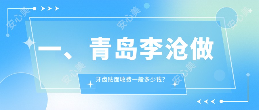 一、青岛李沧做牙齿贴面收费一般多少钱？揭晓2025青岛李沧牙齿贴面价目表