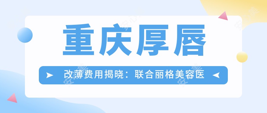 重庆厚唇改薄费用揭晓：联合丽格美容医院与宝丽门诊部收费标准对比