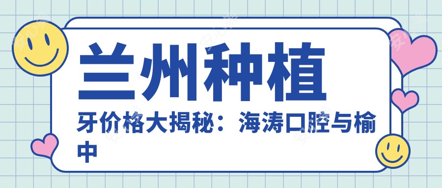 兰州种植牙价格大揭秘：海涛口腔与榆中宏泰口腔收费标准对比