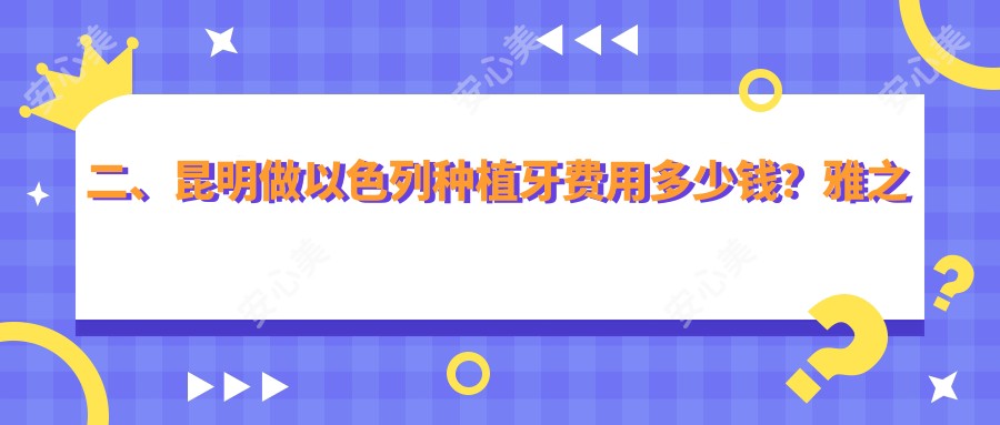 二、昆明做以色列种植牙费用多少钱？雅之家3650|竹子3968|亲亲齿科4098