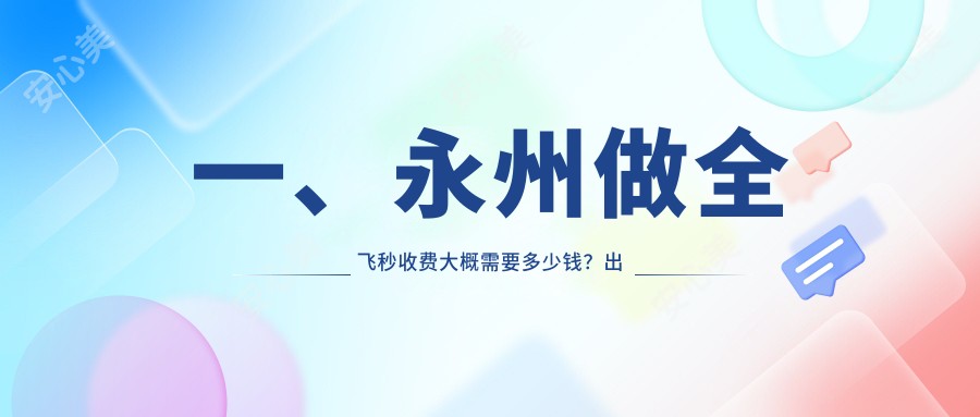 一、永州做全飞秒收费大概需要多少钱？出炉2025永州全飞秒价格表