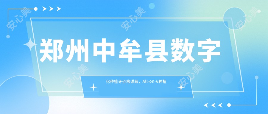 郑州中牟县数字化种植牙价格详解，All-on-6种植牙特惠仅需40000元起！