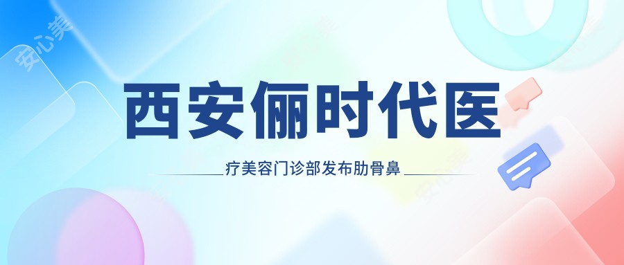 西安俪时代医疗美容门诊部发布肋骨鼻整形价格表，透明收费打造精致美鼻