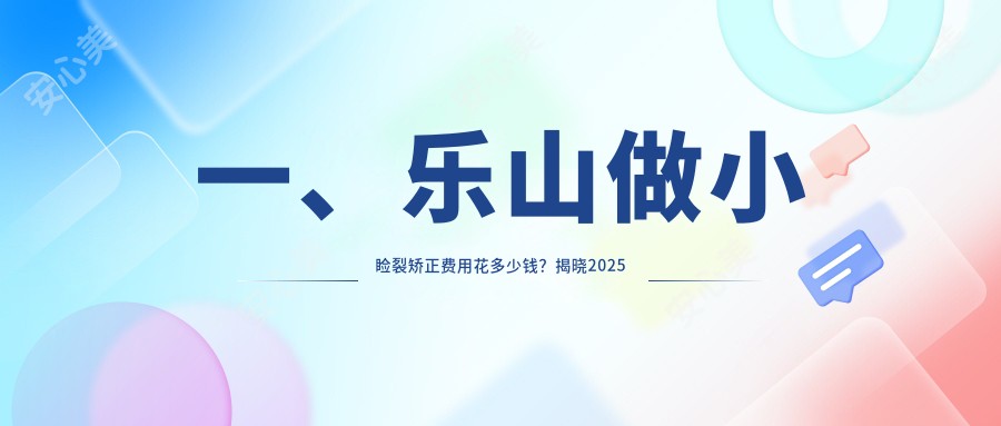 一、乐山做小睑裂矫正费用花多少钱？揭晓2025乐山小睑裂矫正价目表