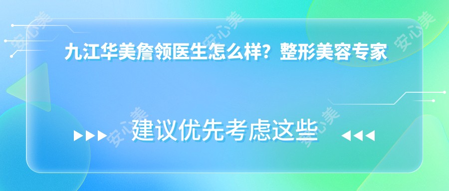 九江华美詹领医生怎么样？整形美容医生推荐，技术精细口碑佳！