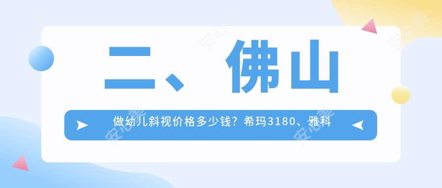 二、佛山做幼儿斜视价格多少钱？希玛3180、雅科眼科诊所有限公司医视诊所2859、华厦眼科2889