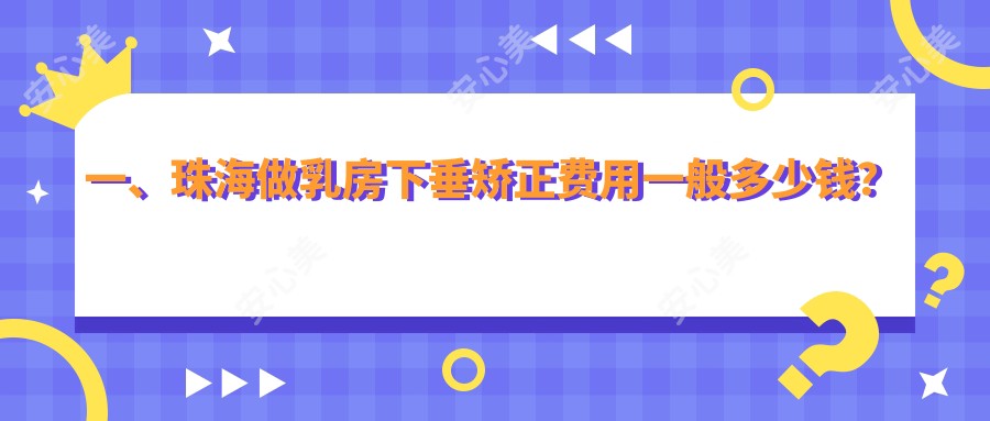 一、珠海做乳房下垂矫正费用一般多少钱？更新2025珠海乳房下垂矫正价目单