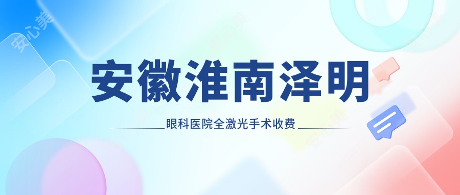 安徽淮南泽明眼科医院全激光手术收费标准详解，专业指导助你明智选择