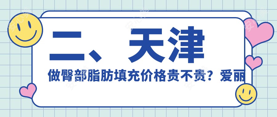 二、天津做臀部脂肪填充价格贵不贵？爱丽诺医疗美容11468、现代和美11099、时光10289