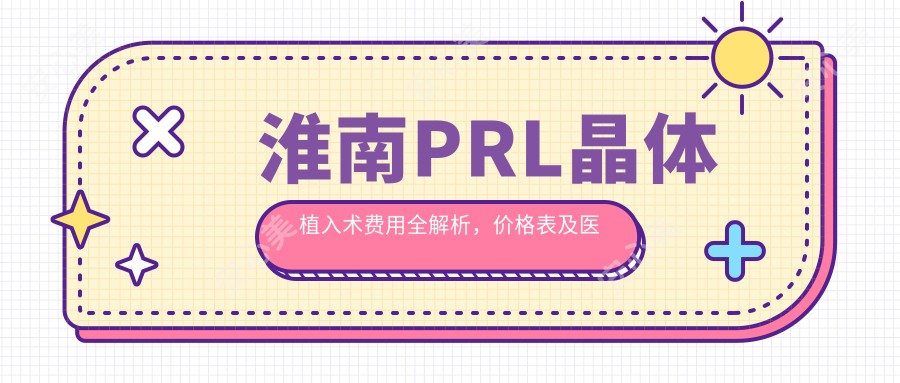 淮南PRL晶体植入术费用全解析，价格表及医院地址一览助您明智选择