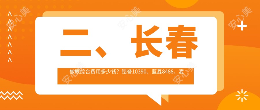 二、长春做眼综合费用多少钱？铭誉10390、蓝鑫8488、麦西美嘉10568