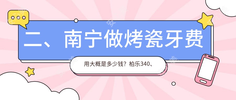 二、南宁做烤瓷牙费用大概是多少钱？柏乐340、牙博士260、爱齿康340