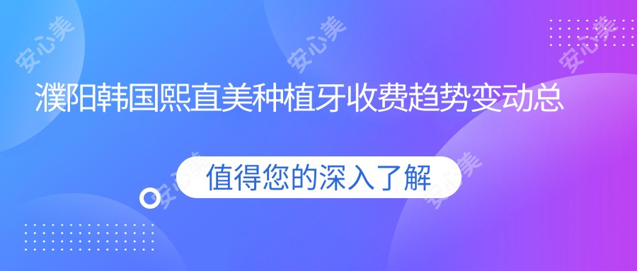 濮阳韩国熙直美种植牙收费趋势变动总览