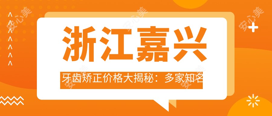 浙江嘉兴牙齿矫正价格大揭秘：多家知名口腔诊所报价对比，含雅杰、雅康、宋双泉等