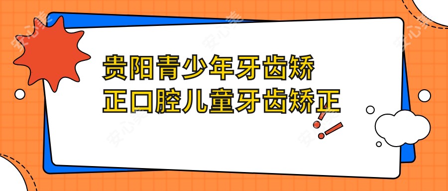 贵阳青少年牙齿矫正口腔儿童牙齿矫正价格表