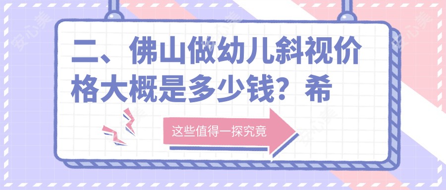 二、佛山做幼儿斜视价格大概是多少钱？希玛3180、雅科眼科诊所有限公司医视诊所2859、华厦眼科2889