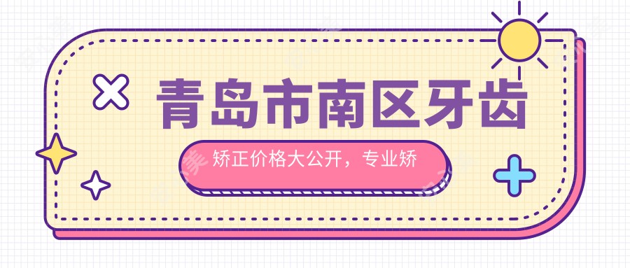 青岛市南区牙齿矫正价格大公开，专业矫正方案仅需3000元起！