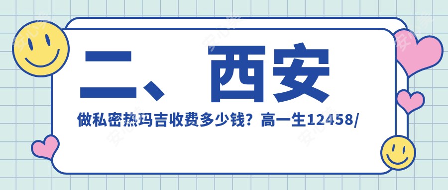 二、西安做私密热玛吉收费多少钱？高一生12458/现代妇产美容科14068/高新区永芳华11299