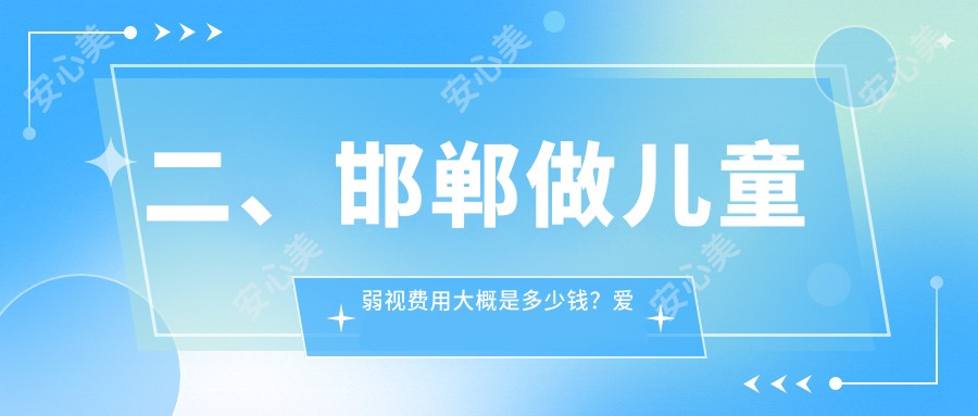 二、邯郸做儿童弱视费用大概是多少钱？爱眼5759/爱眼医院4199/爱眼4080