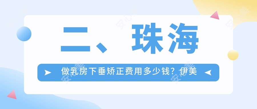 二、珠海做乳房下垂矫正费用多少钱？伊美名媛23690/爱思特17360/缪斯曼18098