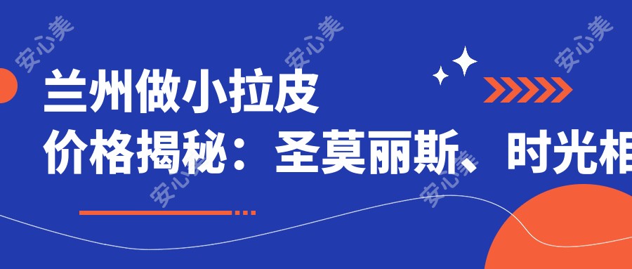 兰州做小拉皮价格揭秘：圣莫丽斯、时光相伴、维多丽亚整形费用对比