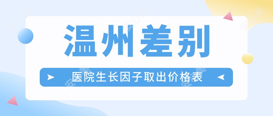 温州差别医院生长因子取出价格表