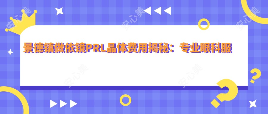 景德镇做依镜PRL晶体费用揭秘：专业眼科服务，晶体价格仅需30000元