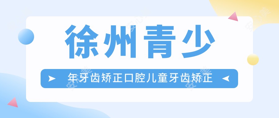 徐州青少年牙齿矫正口腔儿童牙齿矫正收费表