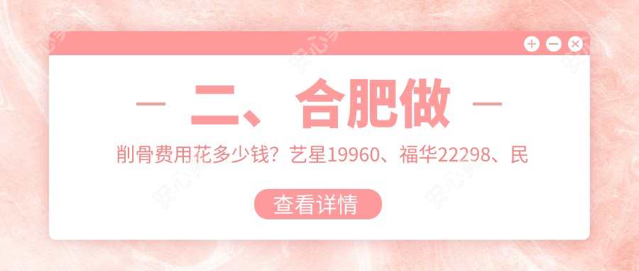 二、合肥做削骨费用花多少钱？艺星19960、福华22298、民众医院私密科19969