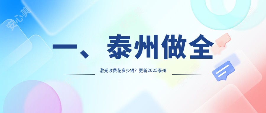 一、泰州做全激光收费花多少钱？更新2025泰州全激光价格表