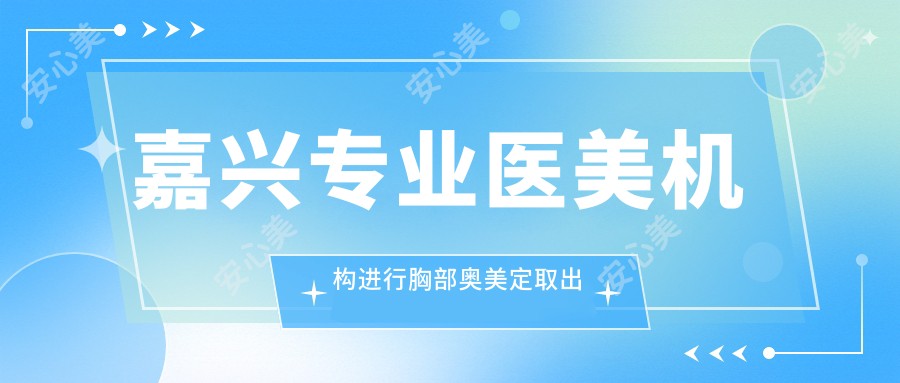 嘉兴专业医美机构进行胸部奥美定取出费用详解，一次取出约需20000元